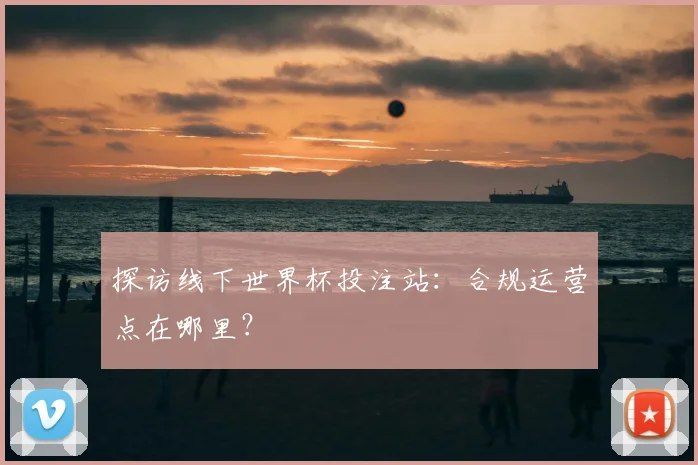 探访线下世界杯投注站：合规运营点在哪里？