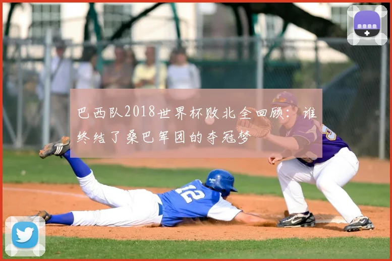 巴西队2018世界杯败北全回顾：谁终结了桑巴军团的夺冠梦