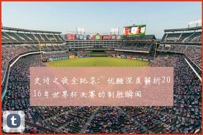史诗之夜全纪录：优酷深度解析2016年世界杯决赛的制胜瞬间