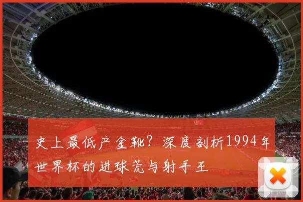 史上最低产金靴？深度剖析1994年世界杯的进球荒与射手王