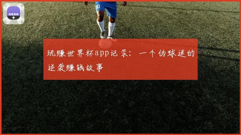 玩赚世界杯app记录:一个伪球迷的逆袭赚钱故事