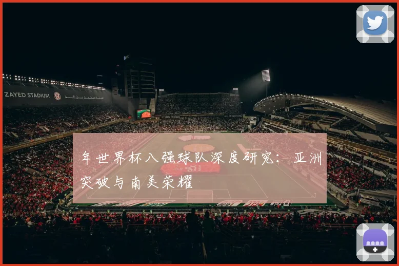 年世界杯八强球队深度研究：亚洲突破与南美荣耀