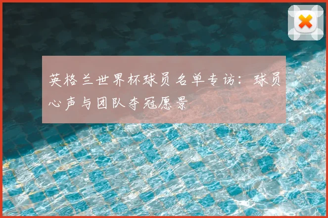 英格兰世界杯球员名单专访:球员心声与团队夺冠愿景
