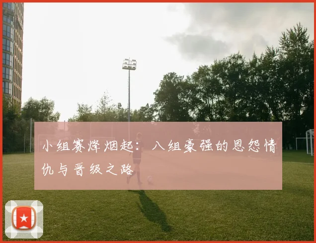 小组赛烽烟起：八组豪强的恩怨情仇与晋级之路