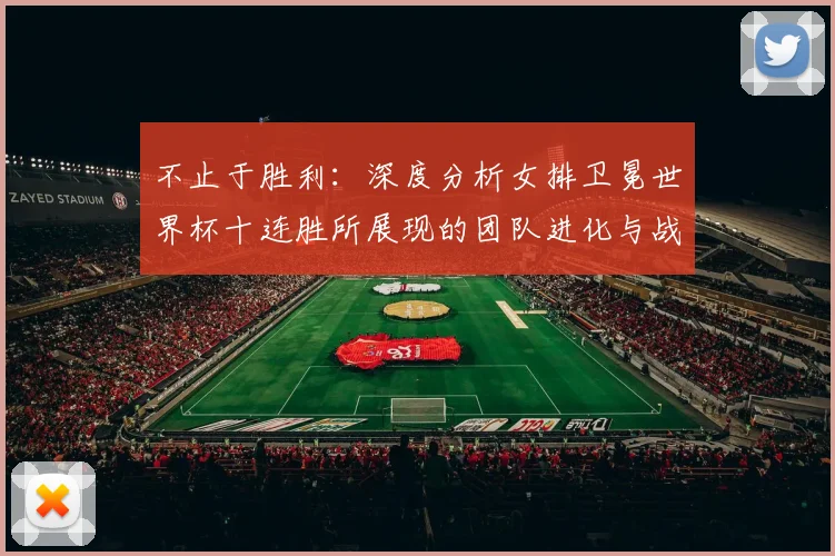 不止于胜利：深度分析女排卫冕世界杯十连胜所展现的团队进化与战术革新