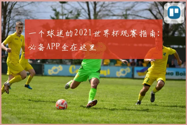 一个球迷的2021世界杯观赛指南:必备APP全在这里