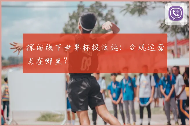 探访线下世界杯投注站:合规运营点在哪里?
