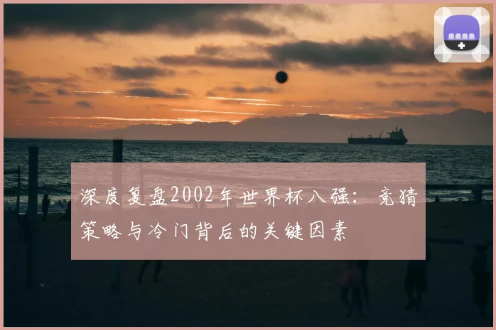 深度复盘2002年世界杯八强：竞猜策略与冷门背后的关键因素