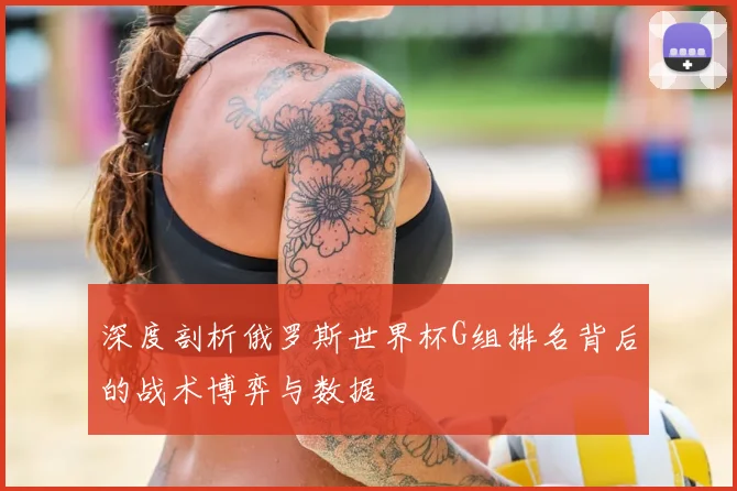 深度剖析俄罗斯世界杯G组排名背后的战术博弈与数据