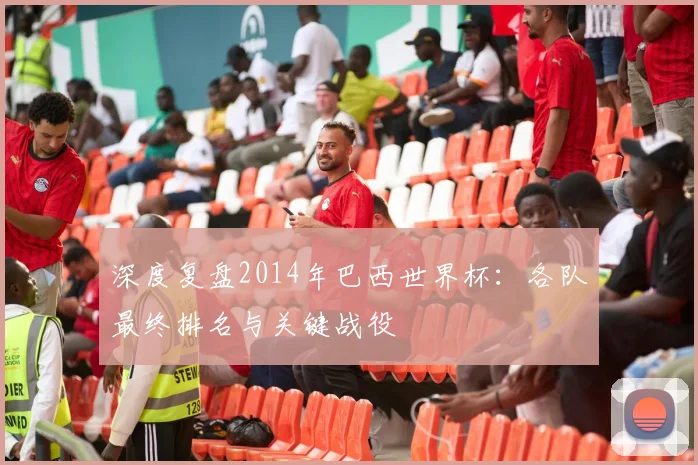 深度复盘2014年巴西世界杯：各队最终排名与关键战役