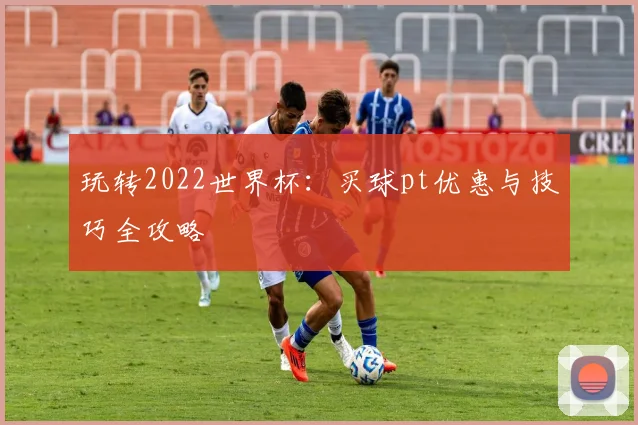 玩转2022世界杯:买球pt优惠与技巧全攻略