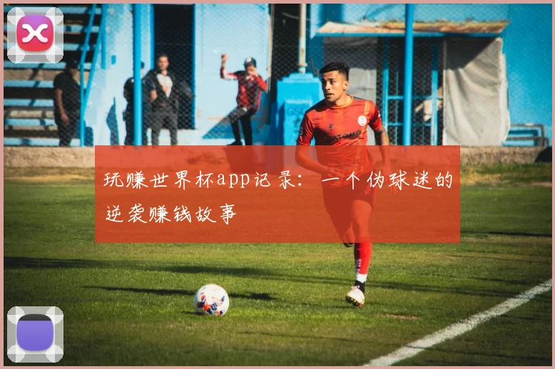 玩赚世界杯app记录:一个伪球迷的逆袭赚钱故事
