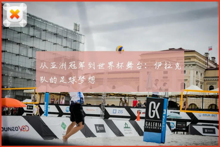 从亚洲冠军到世界杯舞台：伊拉克队的足球梦想