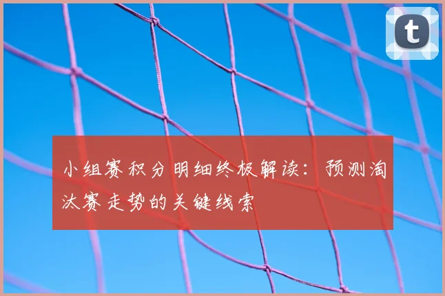 小组赛积分明细终极解读：预测淘汰赛走势的关键线索