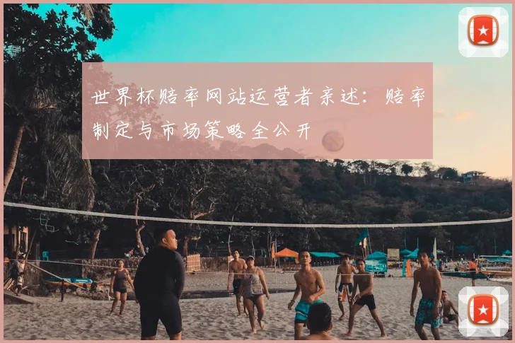 世界杯赔率网站运营者亲述:赔率制定与市场策略全公开