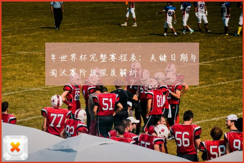 年世界杯完整赛程表:关键日期与淘汰赛阶段深度解析