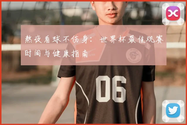 熬夜看球不伤身:世界杯最佳观赛时间与健康指南