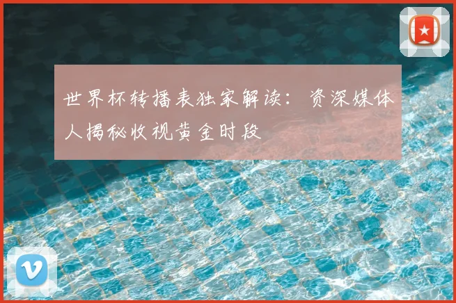 世界杯转播表独家解读:资深媒体人揭秘收视黄金时段