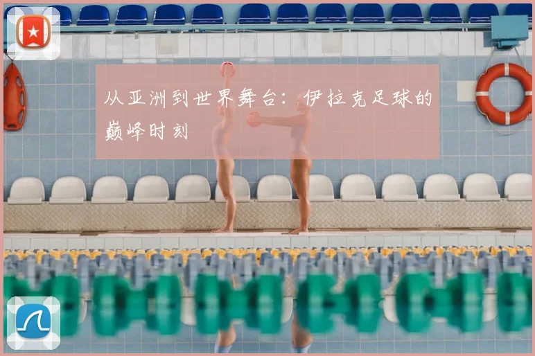 从亚洲到世界舞台：伊拉克足球的巅峰时刻