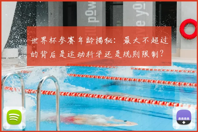 世界杯参赛年龄揭秘:最大不超过的背后是运动科学还是规则限制?