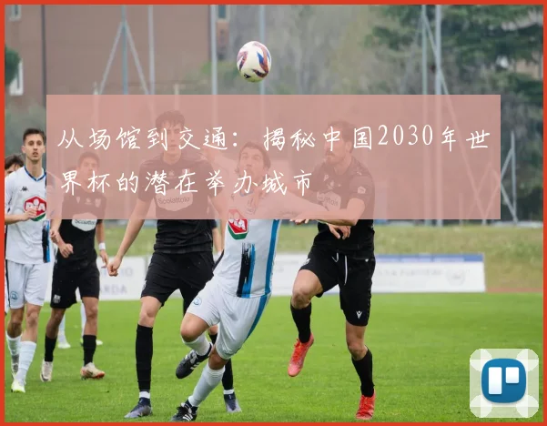 从场馆到交通：揭秘中国2030年世界杯的潜在举办城市
