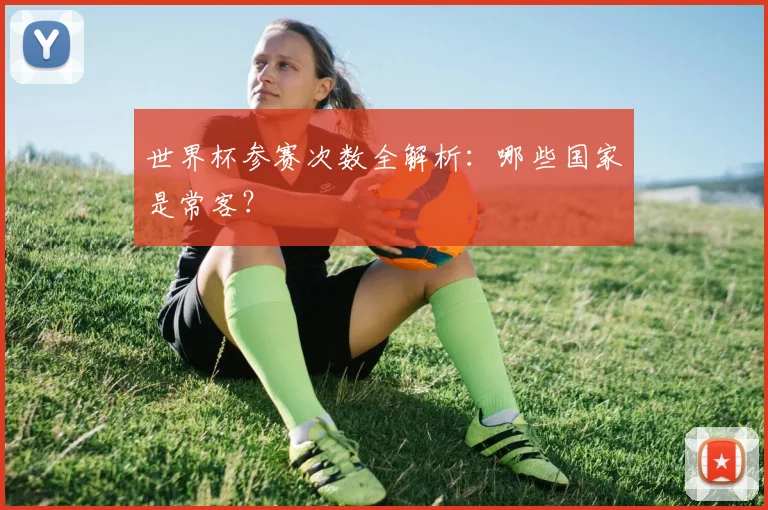 世界杯参赛次数全解析:哪些国家是常客?