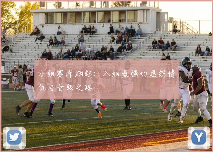 小组赛烽烟起：八组豪强的恩怨情仇与晋级之路