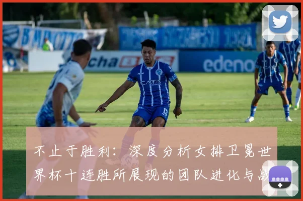 不止于胜利：深度分析女排卫冕世界杯十连胜所展现的团队进化与战术革新