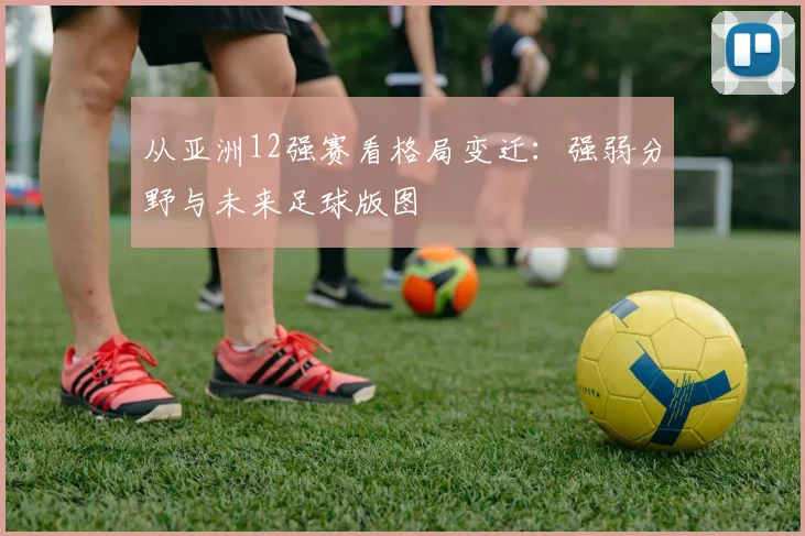从亚洲12强赛看格局变迁：强弱分野与未来足球版图