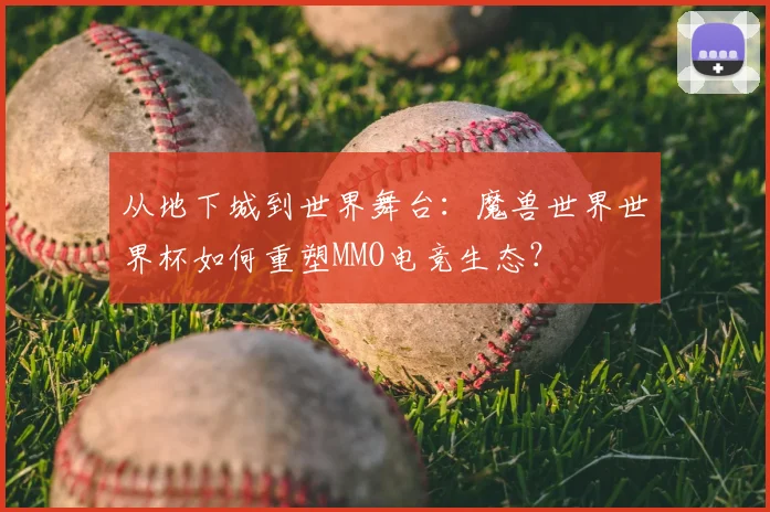 从地下城到世界舞台：魔兽世界世界杯如何重塑MMO电竞生态？