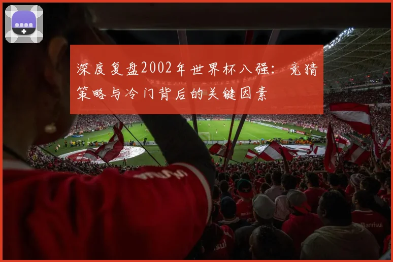 深度复盘2002年世界杯八强：竞猜策略与冷门背后的关键因素