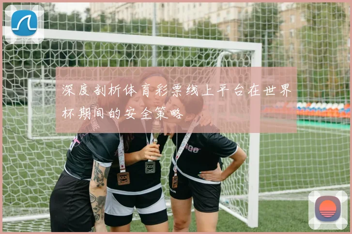 深度剖析体育彩票线上平台在世界杯期间的安全策略