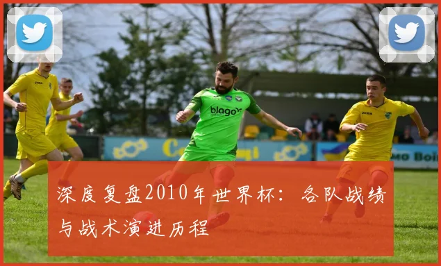 深度复盘2010年世界杯：各队战绩与战术演进历程