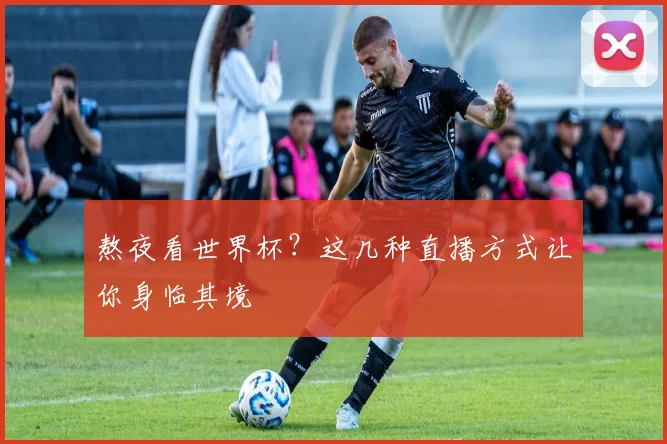 熬夜看世界杯?这几种直播方式让你身临其境