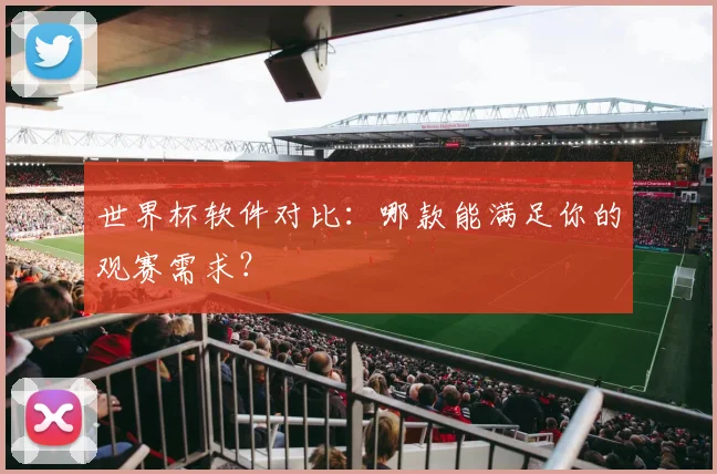 世界杯软件对比：哪款能满足你的观赛需求？