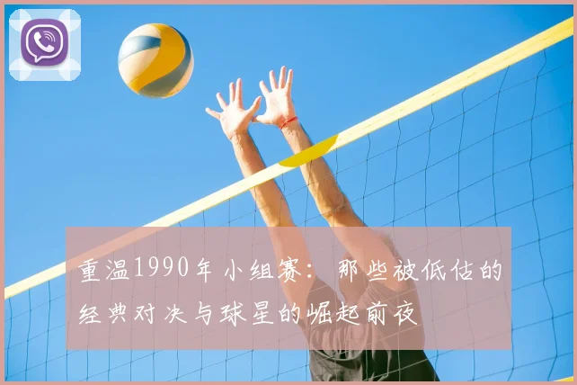 重温1990年小组赛：那些被低估的经典对决与球星的崛起前夜