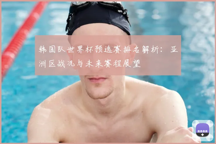 韩国队世界杯预选赛排名解析：亚洲区战况与未来赛程展望