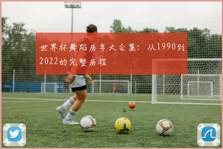 世界杯舞蹈历年大合集:从1990到2022的完整历程