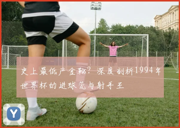 史上最低产金靴?深度剖析1994年世界杯的进球荒与射手王