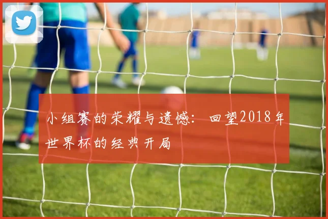 小组赛的荣耀与遗憾：回望2018年世界杯的经典开局