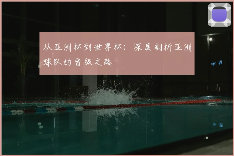 从亚洲杯到世界杯：深度剖析亚洲球队的晋级之路