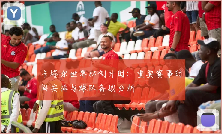卡塔尔世界杯倒计时：重要赛事时间安排与球队备战分析