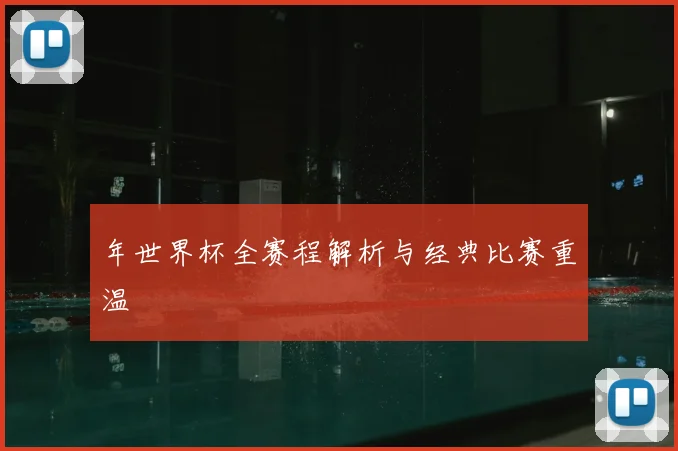年世界杯全赛程解析与经典比赛重温