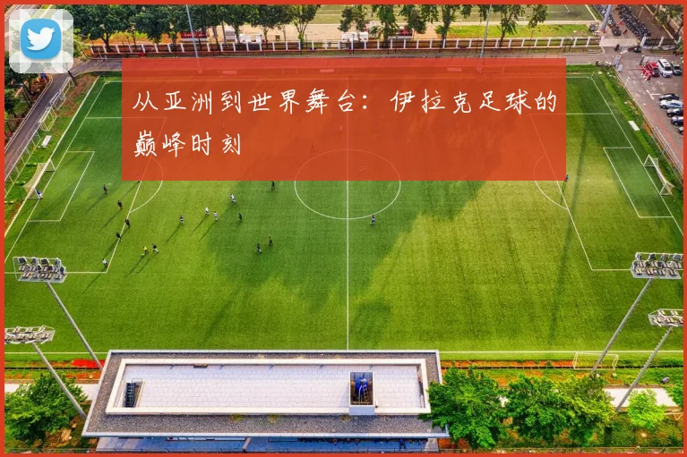 从亚洲到世界舞台：伊拉克足球的巅峰时刻