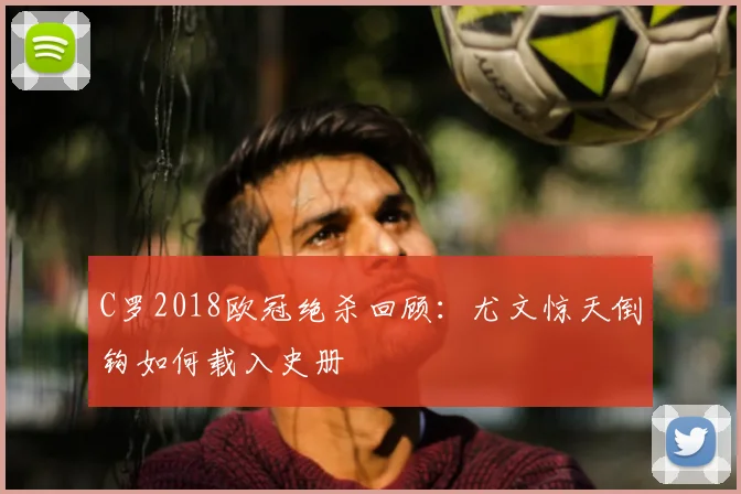 C罗2018欧冠绝杀回顾：尤文惊天倒钩如何载入史册