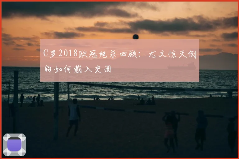C罗2018欧冠绝杀回顾：尤文惊天倒钩如何载入史册