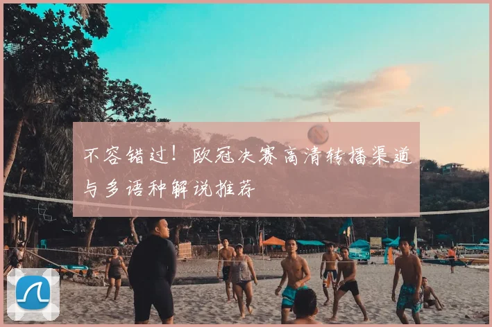 不容错过！欧冠决赛高清转播渠道与多语种解说推荐