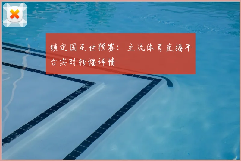 锁定国足世预赛:主流体育直播平台实时转播详情