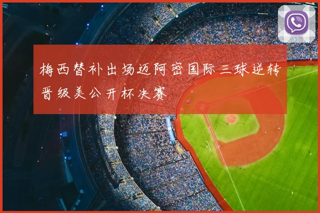 梅西替补出场迈阿密国际三球逆转晋级美公开杯决赛