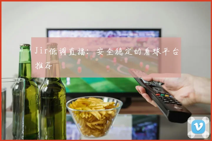 Jir低调直播：安全稳定的看球平台推荐